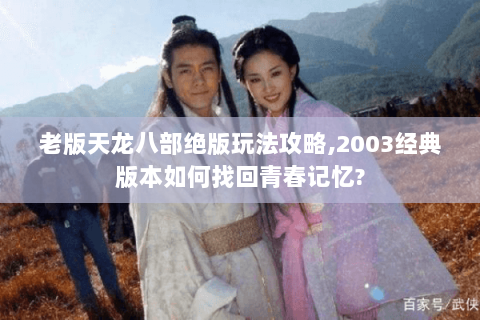 老版天龙八部绝版玩法攻略,2003经典版本如何找回青春记忆?