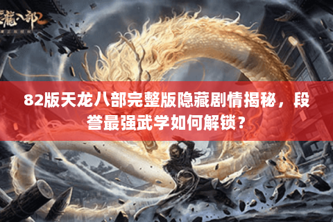 82版天龙八部完整版隐藏剧情揭秘，段誉最强武学如何解锁？