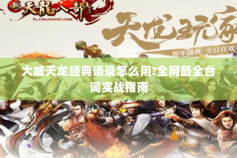 大威天龙经典语录怎么用?全网最全台词实战指南