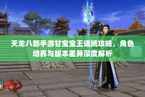天龙八部手游甘宝宝王语嫣攻略，角色培养与版本差异深度解析