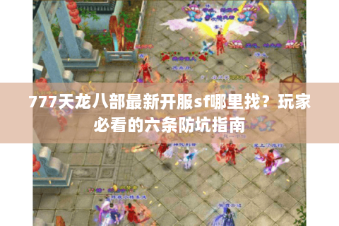 777天龙八部最新开服sf哪里找？玩家必看的六条防坑指南