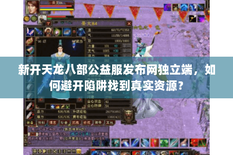 新开天龙八部公益服发布网独立端，如何避开陷阱找到真实资源？
