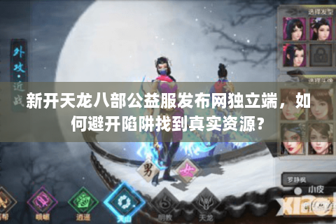 新开天龙八部公益服发布网独立端，如何避开陷阱找到真实资源？