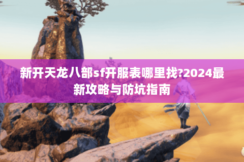 新开天龙八部sf开服表哪里找?2024最新攻略与防坑指南