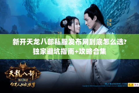 新开天龙八部私服发布网到底怎么选?独家避坑指南+攻略合集