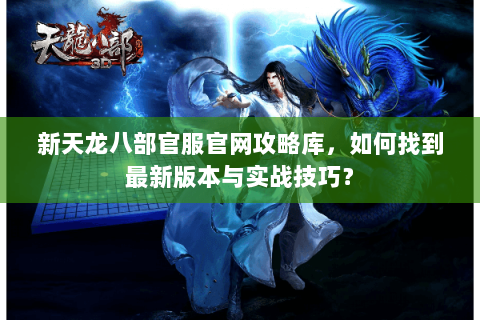 新天龙八部官服官网攻略库，如何找到最新版本与实战技巧？