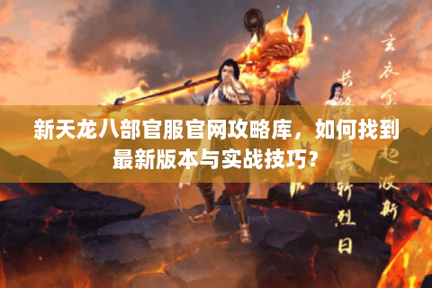新天龙八部官服官网攻略库，如何找到最新版本与实战技巧？