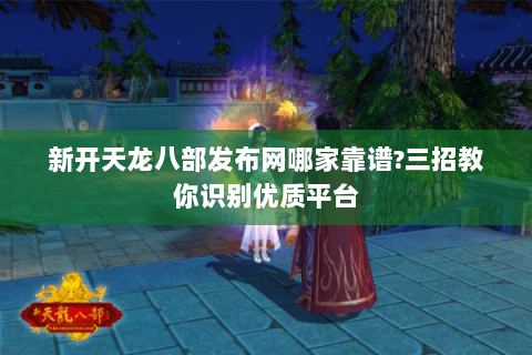 新开天龙八部发布网哪家靠谱?三招教你识别优质平台