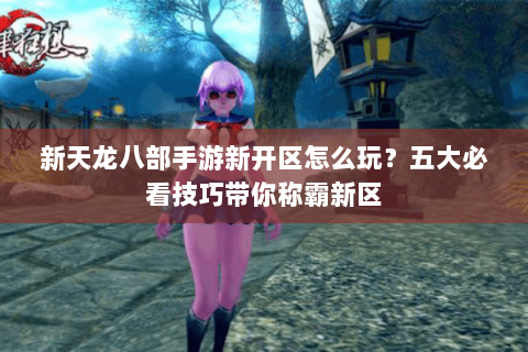 新天龙八部手游新开区怎么玩？五大必看技巧带你称霸新区
