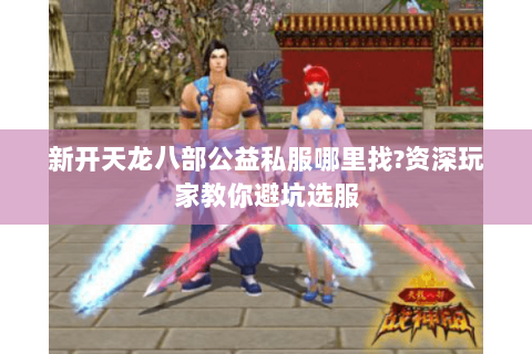 新开天龙八部公益私服哪里找?资深玩家教你避坑选服