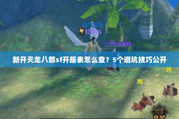 新开天龙八部sf开服表怎么查？5个避坑技巧公开