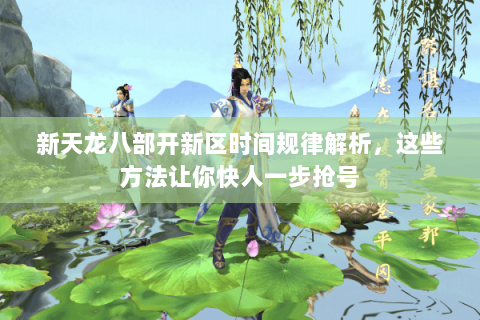 新天龙八部开新区时间规律解析，这些方法让你快人一步抢号