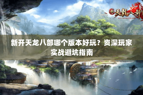 新开天龙八部哪个版本好玩？资深玩家实战避坑指南