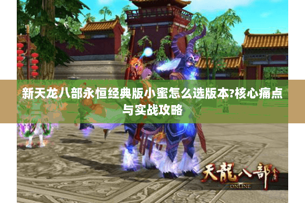 新天龙八部永恒经典版小蜜怎么选版本?核心痛点与实战攻略