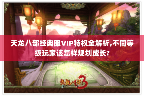 天龙八部经典服VIP特权全解析,不同等级玩家该怎样规划成长?