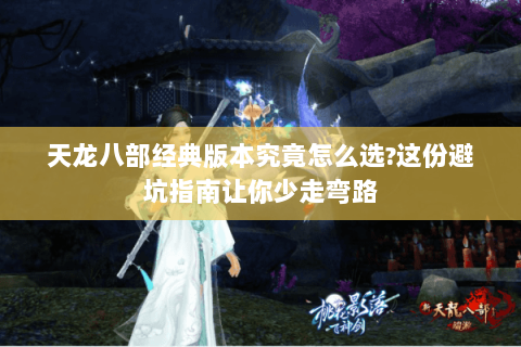 天龙八部经典版本究竟怎么选？这份避坑指南让你少走弯路