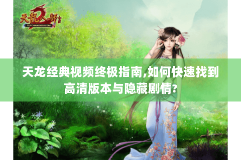 天龙经典视频终极指南,如何快速找到高清版本与隐藏剧情?