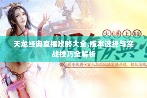 天龙经典直播攻略大全，版本选择与实战技巧全解析