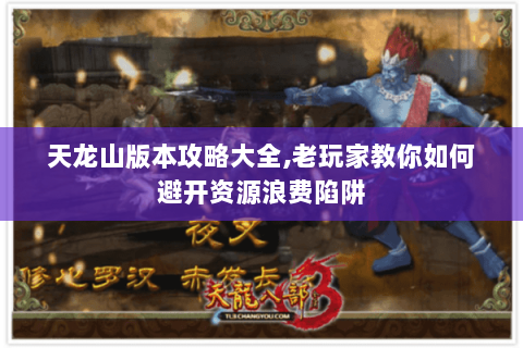 天龙山版本攻略大全,老玩家教你如何避开资源浪费陷阱