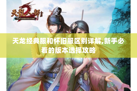 天龙经典服和怀旧服区别详解,新手必看的版本选择攻略