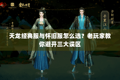 天龙经典服与怀旧服怎么选？老玩家教你避开三大误区