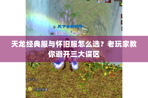 天龙经典服与怀旧服怎么选？老玩家教你避开三大误区