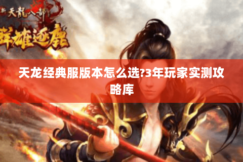 天龙经典服版本怎么选？3年玩家实测攻略库