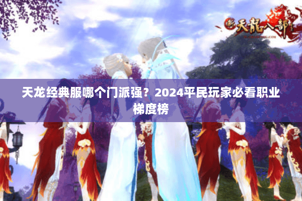 天龙经典服哪个门派强？2024平民玩家必看职业梯度榜