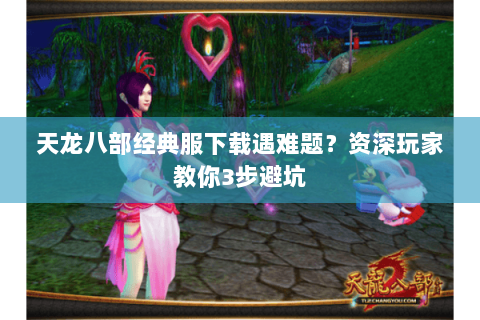 天龙八部经典服下载遇难题？资深玩家教你3步避坑