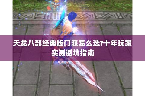 天龙八部经典版门派怎么选?十年玩家实测避坑指南