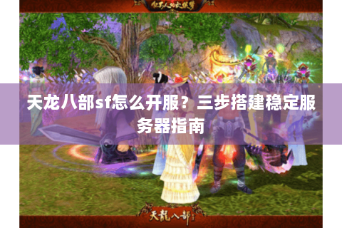 天龙八部sf怎么开服？三步搭建稳定服务器指南