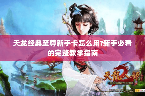 天龙经典至尊新手卡怎么用?新手必看的完整教学指南