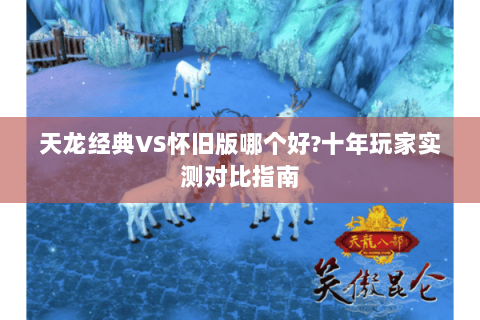 天龙经典VS怀旧版哪个好?十年玩家实测对比指南