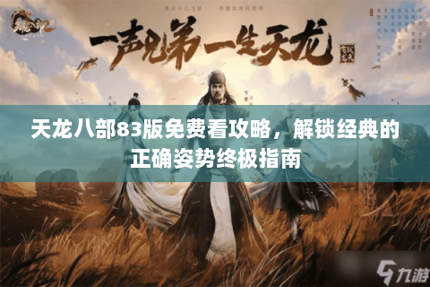 天龙八部83版免费看攻略，解锁经典的正确姿势终极指南