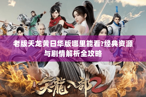 老版天龙黄日华版哪里能看？经典资源与剧情解析全攻略