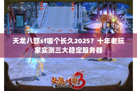 天龙八部sf哪个长久2025？十年老玩家实测三大稳定服务器