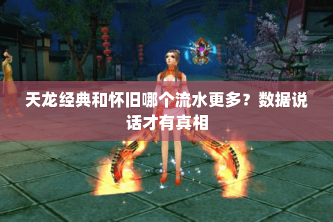 天龙经典和怀旧哪个流水更多？数据说话才有真相