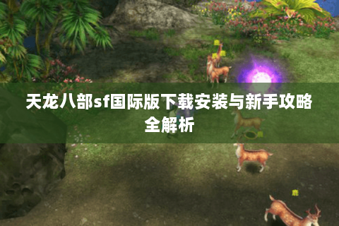 天龙八部sf国际版下载安装与新手攻略全解析