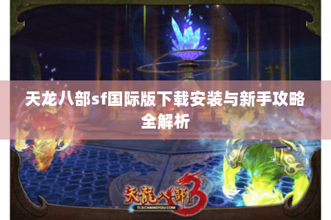 天龙八部sf国际版下载安装与新手攻略全解析