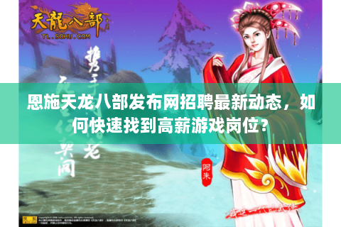 恩施天龙八部发布网招聘最新动态，如何快速找到高薪游戏岗位？