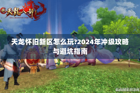 天龙怀旧新区怎么玩?2024年冲级攻略与避坑指南