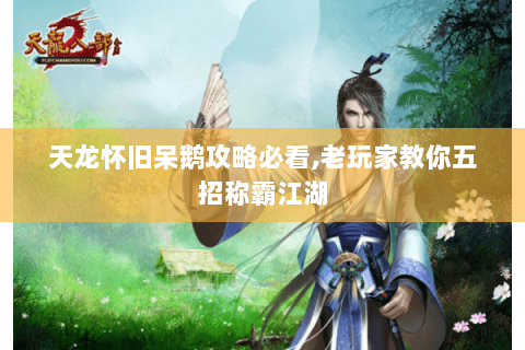 天龙怀旧呆鹅攻略必看,老玩家教你五招称霸江湖