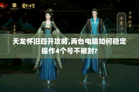天龙怀旧四开攻略,两台电脑如何稳定操作4个号不被封?