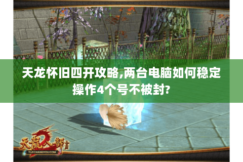 天龙怀旧四开攻略,两台电脑如何稳定操作4个号不被封?
