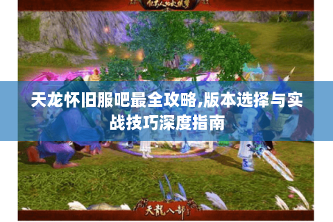 天龙怀旧服吧最全攻略,版本选择与实战技巧深度指南