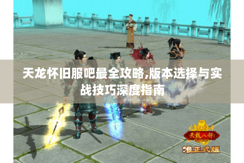 天龙怀旧服吧最全攻略,版本选择与实战技巧深度指南