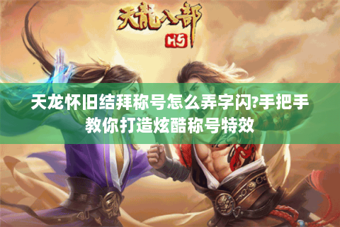 天龙怀旧结拜称号怎么弄字闪?手把手教你打造炫酷称号特效