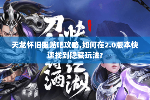 天龙怀旧服贴吧攻略，如何在2.0版本快速找到隐藏玩法？