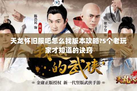 天龙怀旧服吧怎么找版本攻略？5个老玩家才知道的诀窍
