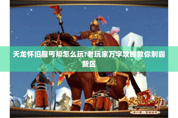 天龙怀旧服丐帮怎么玩?老玩家万字攻略教你制霸新区